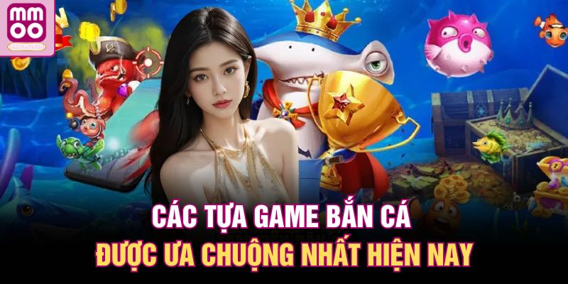 Các tựa game bắn cá được ưa chuộng nhất hiện nay